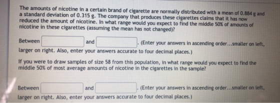 The amounts of nicotine in a certain brand of cigarette are normally distributed with a mean of 0.884 g and a standard deviat
