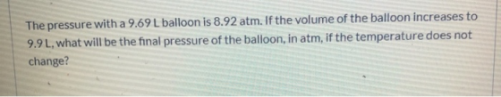 The pressure with a 9.69 L balloon is 8.92 atm. If the volume of the balloon increases to 9.9 L, what will be the final press