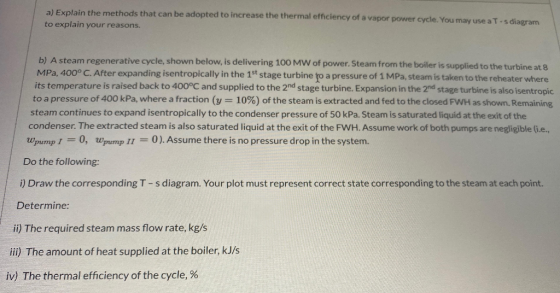a) Explain the methods that can be adopted to increase the thermal efficiency of a vapor power cycle. You may use a T-s diagr