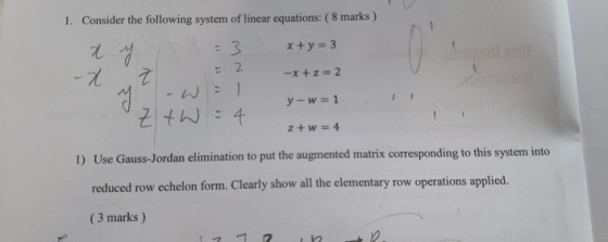 1. Consider the following system of linear equations: (8 marks) x+y = 3 7 7 2 -x+z=2 y-w=1 W = 4 z + w = 4 1) Use Gauss-Jorda
