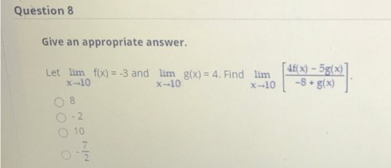 Question 8 Give an appropriate answer. [ 4f(x) – 5g(x) Let lim f(x) = -3 and lim g(x) = 4. Find lim x-10 X-10 X-10 -S + g(x)