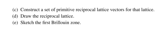 (c) Construct a set of primitive reciprocal lattice vectors for that lattice. (d) Draw the reciprocal lattice. (e) Sketch the