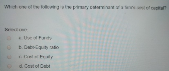 Which one of the following is the primary determinant of a firms cost of capital? Select one: a. Use of Funds b. Debt-Equity