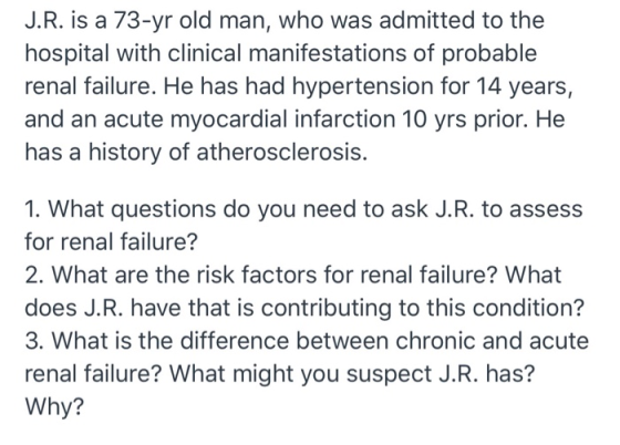 J.R. is a 73-yr old man, who was admitted to the hospital with clinical manifestations of probable renal failure. He has had