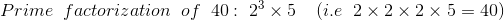 Prime\; \; factorization\; \; of\; \; 40:\; 2^3\times 5\; \; \; \; (i.e\; \; 2\times 2\times 2\times 5=40)