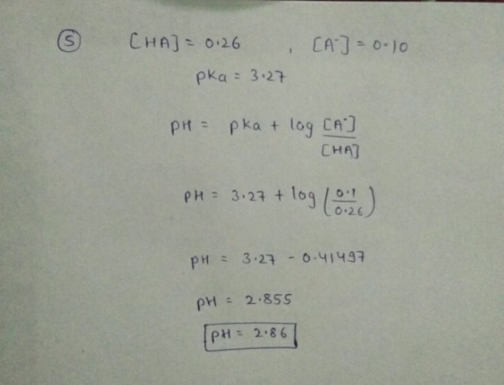 6 CHAJ= 0.26 pka = 3:27 [A] = 0.10 PH = pka + log CA] CHA] PH = 3.27 + logo 10.26 pH = 3.27 -0.41497 pH = 2.855 [PH = 2.86|
