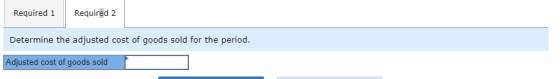 Required 1 Required 2 Determine the adjusted cost of goods sold for the period. Adjusted cost of goods sold