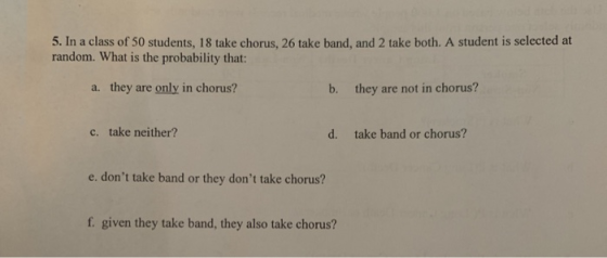 5. In a class of 50 students, 18 take chorus, 26 take band, and 2 take both. A student is selected at random. What is the pro