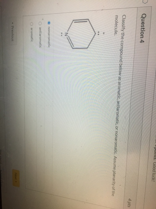 points. Good luck! Question 4 4 pts Classify the compound below as aromatic, antiaromatic, or nonaromatic. Assume planarity o