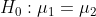 H_{0}:\mu _{1}=\mu _{2}