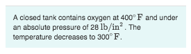 A closed tank contains oxygen at 400° F and under an absolute pressure of 28 lb/in2 . The temperature decreases to 300 F
