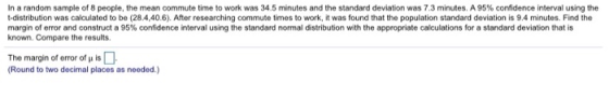 In a random sample of 8 people, the mean commute time to work was 34.5 minutes and the standard deviation was 7.3 minutes. A