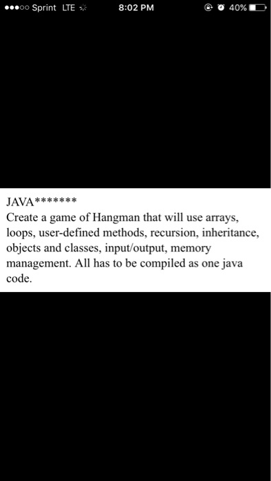 00 Sprint LTE 8:02 PM o 40% Create a game of Hangman that will use arrays, loops, user-defined methods, recursion, inheritance, objects and classes, input/output, memory management. All has to be compiled as one java code