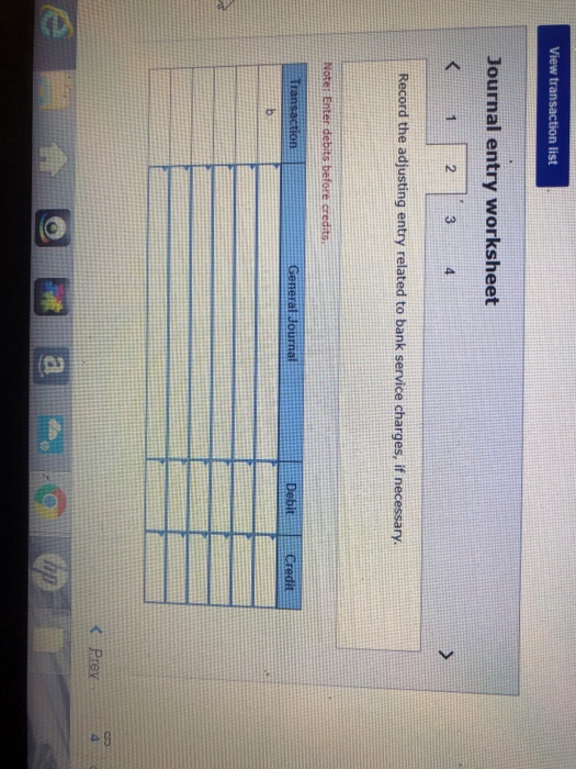 View transaction list Journal entry worksheet Record the adjusting entry related to bank service charges, if necessary. Note: