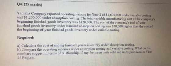Q4. (25 marks) Yamaha Company reported operating income for Year 2 of $1,600,000 under variable costing and $1,200,000 under