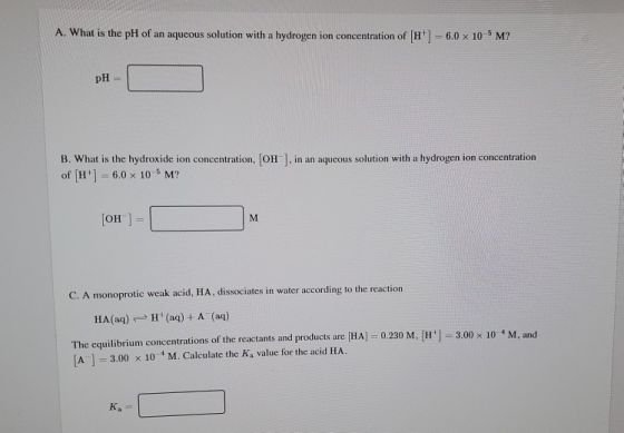 A. What is the pH of an aqueous solution with a hydrogen ion concentration of H] 6.0 x 10M? pH = , in an aqueous solution wi