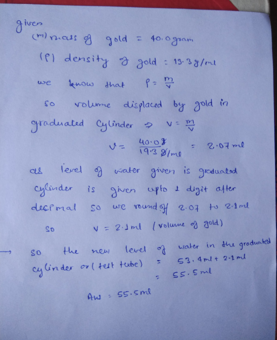 given (m) mass of gold = 40.0 gram (el density of gold - 19.3 g/ml we know that p= 12 so volume displaced by gold in graduate