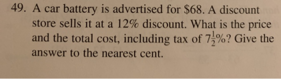 49. A car battery is advertised for $68. A discount store sells it at a 12% discount. What is the price and the total cost, i