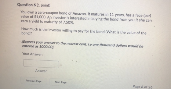 Question 6 (1 point) You own a zero-coupon bond of Amazon. It matures in 11 years, has a face (par) value of $1,000. An inves