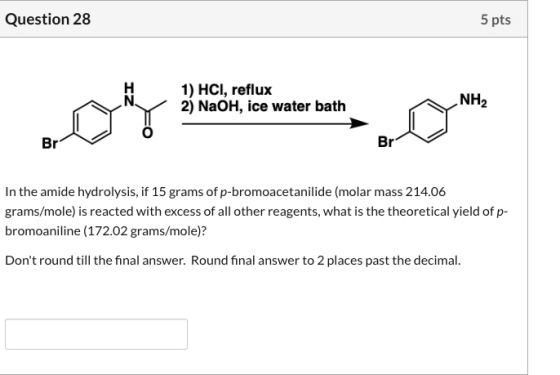 Question 28 5 pts NH2 s 1) HCI, reflux 2) NaOH, ice water bath hy Biobet cor water both o ne In the amide hydrolysis, if 15 g
