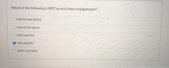 Which of the following is NOT an acid-base conjugate pair? H2CO3 and HCO3- none of the above H20 and OH- H2S and OH- NH4+ and