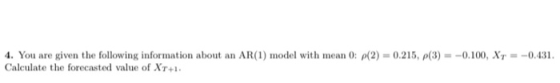 4. You are given the following information about an AR(1) model with mean 0: p(2) = 0.215, p(3) = -0.100, Xy = -0.431. Calcul