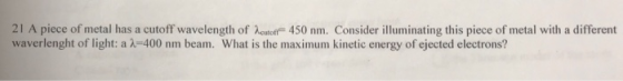 21 A piece of metal has a cutoff wavelength of cutofi 450 nm. Consider illuminating this piece of metal with a different wave