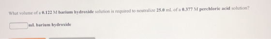 What volume of a 0.122 M barium hydroxide solution is required to neutralize 25.0 mL of a 0.377 M perchloric acid solution? m