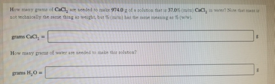 How many grams of CaCl, are needed to make 974.0 g of a solution that is 37.0% (m/m) CaCl, in water? Note that mass is not te