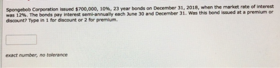 Spongebob Corporation issued $700,000, 10%, 23 year bonds on December 31, 2018, when the market rate of interest was 12%. The