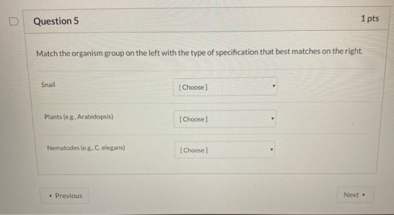 Question 5 1 pts Match the organism group on the left with the type of specification that best matches on the right. Snail [C