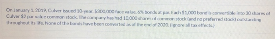 On January 1, 2019, Culver issued 10-year, $300,000 face value, 6% bonds at par. Each $1,000 bond is convertible into 30 shar