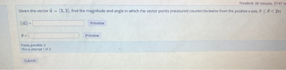 Timelimit: 60 minutes. 57.47 re Given the vector i=(3,2), find the magnitude and angle in which the vector points (measured c