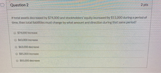 D Question 2 2 pts DA If total assets decreased by $74,000 and stockholders equity increased by $11,000 during a period of t