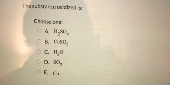The substance oxidized is: Choose one: O A. H,SO O B. Cuso O C. ,0 OD. So O E. Cu