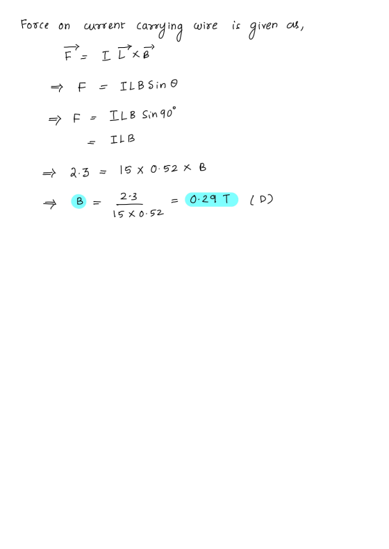 Force on current is given carrying wire as, F = I Tx B F S IL B Sino LB Sin 90° ILB 2.3 15 x 0.52 X B 수 2.3 B 0.29 T (D) 15x0
