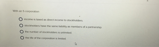 With an S corporation O income is taxed as direct income to stockholders. O stockholders have the same liability as members o