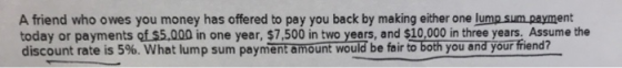 A friend who owes you money has offered to pay you back by making either one lump sum payment today or payments of $5,000 in