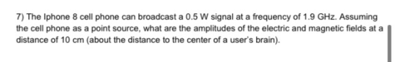 7) The Iphone 8 cell phone can broadcast a 0.5 W signal at a frequency of 1.9 GHz. Assuming the cell phone as a point source,