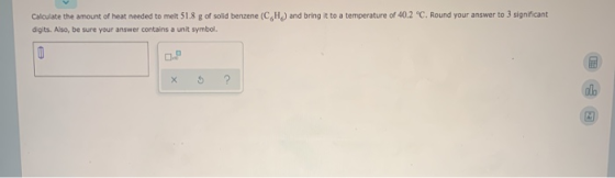 Calculate the amount of heat needed to melt 51.8 g of solid benzene (C,H) and bring it to a temperature of 40.2 °C. Round you