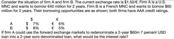Consider the situation of firm A and firm B. The current exchange rate is $1.50/€. Firm A is a U.S. MNC and wants to borrow €