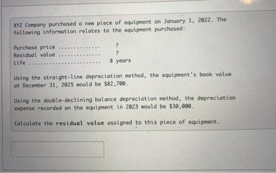 XYZ Company purchased a new piece of equipment on January 1, 2022. The following information relates to the equipment purchas
