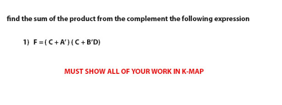 find the sum of the product from the complement the following expressiorn 1) F (C+A) (C BD) MUST SHOW ALL OF YOUR WORK IN K-MAP