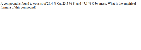 A compound is found to consist of 29.4 % Ca, 23.5 % S, and 47.1 % O by mass. What is the empirical formula of this compound?
