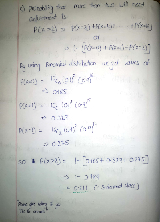 c) probability that more than two will need adjustment is P(x>2) ) PCX-3) +P(x=4)+ -. ... +P(x=16] => 1- [PCX=0) + P(x=1) + P