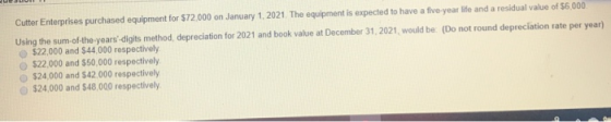 $6.000 Cutter Enterprises purchased equipment for $72,000 on January 1, 2021. The equipment is expected to have a five-year l