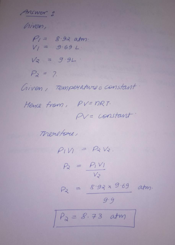 Answers iven PI= 8.92 atm 9.69 L VR 99L Pr7 Given Temperature s Constant PV-nRT Hene from Pv= Constant Theretore PR VR PIVI P