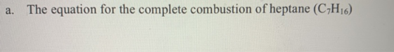 a. The equation for the complete combustion of heptane (CH16)