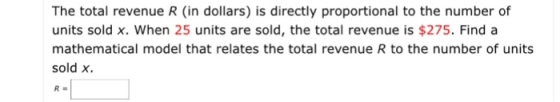 The total revenue R (in dollars) is directly proportional to the number of units sold x. When 25 units are sold, the total revenue is $275. Find a mathematical model that relates the total revenue R to the number of units sold x