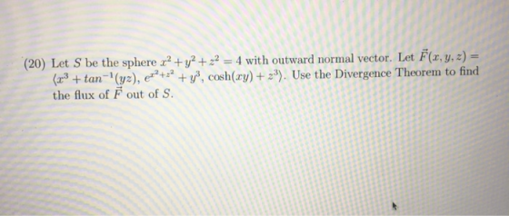 (20) Let S be the sphere x2 + y2 + x2 = 4 with outward normal vector. Let F(x, y, z) = (2-3 + tan-(yz), ex2+2 + y3, cosh(xy)